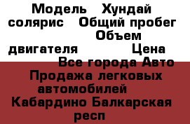  › Модель ­ Хундай солярис › Общий пробег ­ 17 000 › Объем двигателя ­ 1 400 › Цена ­ 630 000 - Все города Авто » Продажа легковых автомобилей   . Кабардино-Балкарская респ.